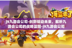 j9九游会公司-创新驱动未来，解析九游会公司的战略蓝图-j9九游会公司