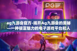ag九游会官方-揭开Ag九游会的奥秘—一种极富魅力的电子游戏平台和人生栖息地-ag九游会官方