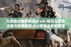 九游会注册联网是j9 cm-探究九游会注册与联网模式 J9 C提醒业务的繁荣发展之路-九游会注册联网是j9 cm