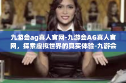 九游会ag真人官网-九游会AG真人官网，探索虚拟世界的真实体验-九游会ag真人官网
