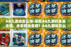 AG九游会怎么样-探索AG九游的未来走向，未来将会怎样？AG九游会怎么样