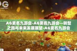 AG更名九游会-AG更名九游会—转型之路与未来发展展望-AG更名九游会