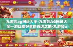 九游会ag网址大全-九游会AG网址大全—游戏爱好者的首选之地-九游会ag网址大全