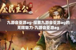 九游会亚游ag-探索九游会亚游ag的无限魅力-九游会亚游ag