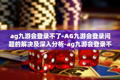 ag九游会登录不了-AG九游会登录问题的解决及深入分析-ag九游会登录不了