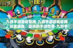 九游手游游戏官网-九游手游游戏官网，探索最新、最热的手游世界-九游手游游戏官网