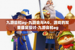 九游会和ag-九游会与AG，游戏的双重盛宴探讨-九游会和ag