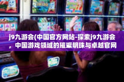 j9九游会(中国官方网站-探索j9九游会，中国游戏领域的璀璨明珠与卓越官网-j9九游会(中国官方网站