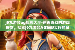 j9九游会ag旗舰大厅-邂逅奇幻的游戏殿堂，探索J9九游会AG旗舰大厅的秘密之旅-j9九游会ag旗舰大厅