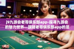 j9九游会老哥俱乐部app-探寻九游会的魅力世界—跟随老哥俱乐部app的足迹-j9九游会老哥俱乐部app
