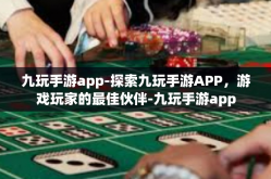 九玩手游app-探索九玩手游APP，游戏玩家的最佳伙伴-九玩手游app