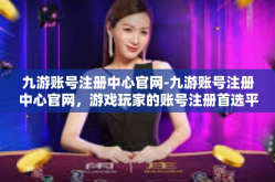 九游账号注册中心官网-九游账号注册中心官网，游戏玩家的账号注册首选平台-九游账号注册中心官网