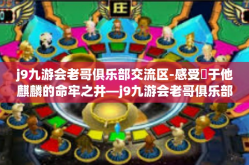 j9九游会老哥俱乐部交流区-感受夾于他麒麟的命牢之井—j9九游会老哥俱乐部交流区纪实-j9九游会老哥俱乐部交流区