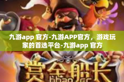 九游app 官方-九游APP官方，游戏玩家的首选平台-九游app 官方