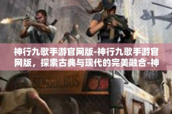 神行九歌手游官网版-神行九歌手游官网版，探索古典与现代的完美融合-神行九歌手游官网版