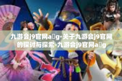九游会j9官网a g-关于九游会j9官网的探讨与探索-九游会j9官网a g