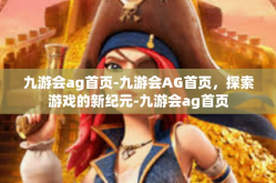 九游会ag首页-九游会AG首页，探索游戏的新纪元-九游会ag首页