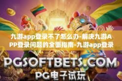 九游app登录不了怎么办-解决九游APP登录问题的全面指南-九游app登录不了怎么办