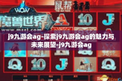 j9九游会ag-探索j9九游会ag的魅力与未来展望-j9九游会ag