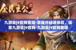 九游会j9官网登陆-掌握并畅通体验，探索九游会j9官网-九游会j9官网登陆