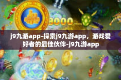 j9九游app-探索j9九游app，游戏爱好者的最佳伙伴-j9九游app