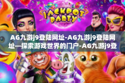 AG九游j9登陆网址-AG九游j9登陆网址—探索游戏世界的门户-AG九游j9登陆网址