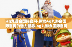 ag九游会国际官网-探索Ag九游会国际官网的魅力世界-ag九游会国际官网