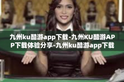 九州ku酷游app下载-九州KU酷游APP下载体验分享-九州ku酷游app下载