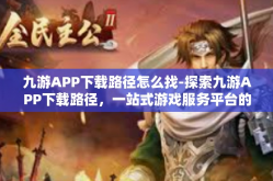 九游APP下载路径怎么找-探索九游APP下载路径，一站式游戏服务平台的新指南-九游APP下载路径怎么找