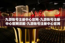 九游账号注册中心官网-九游账号注册中心官网详解-九游账号注册中心官网