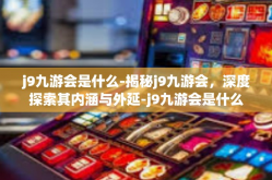 j9九游会是什么-揭秘j9九游会，深度探索其内涵与外延-j9九游会是什么