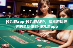 j9九游app-J9九游APP，探索游戏世界的全新体验-j9九游app