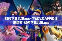 如何下载九游app-下载九游APP的详细指南-如何下载九游app