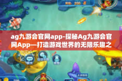 ag九游会官网app-探秘Ag九游会官网App—打造游戏世界的无限乐趣之源-ag九游会官网app