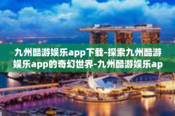 九州酷游娱乐app下载-探索九州酷游娱乐app的奇幻世界-九州酷游娱乐app下载