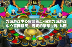 九游游戏中心官网首页-探索九游游戏中心官网首页，游戏的繁华世界-九游游戏中心官网首页
