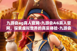 九游会ag真人官网-九游会AG真人官网，探索虚拟世界的真实体验-九游会ag真人官网