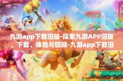 九游app下载旧版-探索九游APP旧版，下载、体验与回顾-九游app下载旧版
