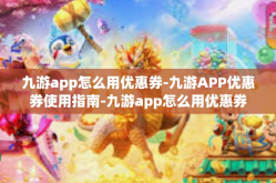 九游app怎么用优惠券-九游APP优惠券使用指南-九游app怎么用优惠券