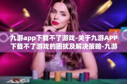 九游app下载不了游戏-关于九游APP下载不了游戏的困扰及解决策略-九游app下载不了游戏