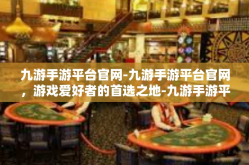 九游手游平台官网-九游手游平台官网，游戏爱好者的首选之地-九游手游平台官网