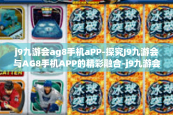 j9九游会ag8手机aPP-探究J9九游会与AG8手机APP的精彩融合-j9九游会ag8手机aPP