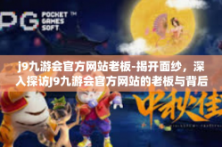 j9九游会官方网站老板-揭开面纱，深入探访J9九游会官方网站的老板与背后的故事-j9九游会官方网站老板