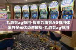 九游会ag备用-探索九游会AG备用体系的多元优势与挑战-九游会ag备用