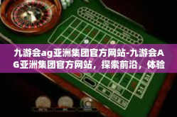 九游会ag亚洲集团官方网站-九游会AG亚洲集团官方网站，探索前沿，体验卓越-九游会ag亚洲集团官方网站