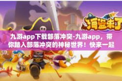 九游app下载部落冲突-九游app，带你踏入部落冲突的神秘世界！快来一起探索奇幻大陆吧！九游app下载部落冲突