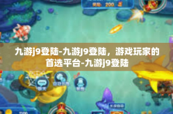 九游j9登陆-九游J9登陆，游戏玩家的首选平台-九游j9登陆