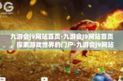 九游会j9网站首页-九游会J9网站首页，探索游戏世界的门户-九游会j9网站首页