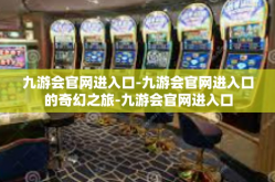 九游会官网进入口-九游会官网进入口的奇幻之旅-九游会官网进入口