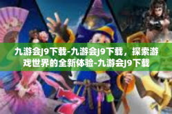 九游会J9下载-九游会J9下载，探索游戏世界的全新体验-九游会J9下载